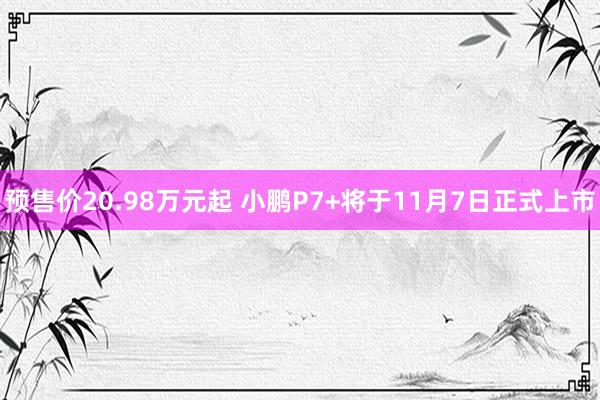 预售价20.98万元起 小鹏P7+将于11月7日正式上市