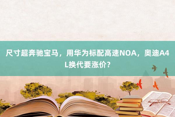 尺寸超奔驰宝马，用华为标配高速NOA，奥迪A4L换代要涨价？