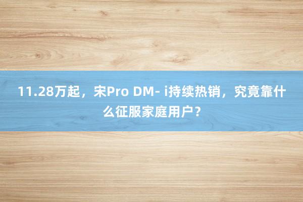 11.28万起，宋Pro DM- i持续热销，究竟靠什么征服家庭用户？