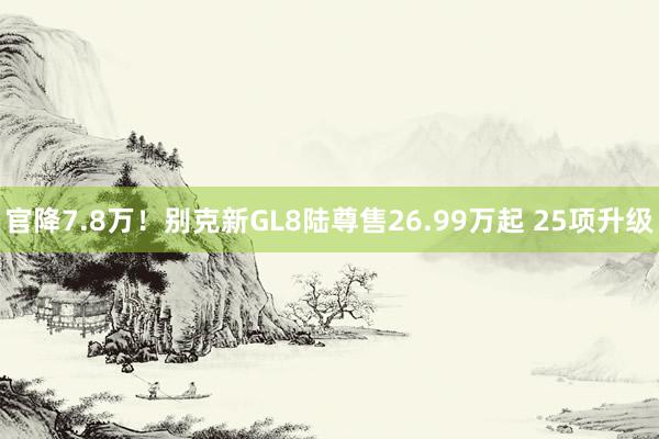 官降7.8万！别克新GL8陆尊售26.99万起 25项升级