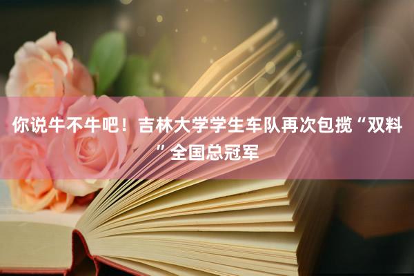 你说牛不牛吧！吉林大学学生车队再次包揽“双料”全国总冠军