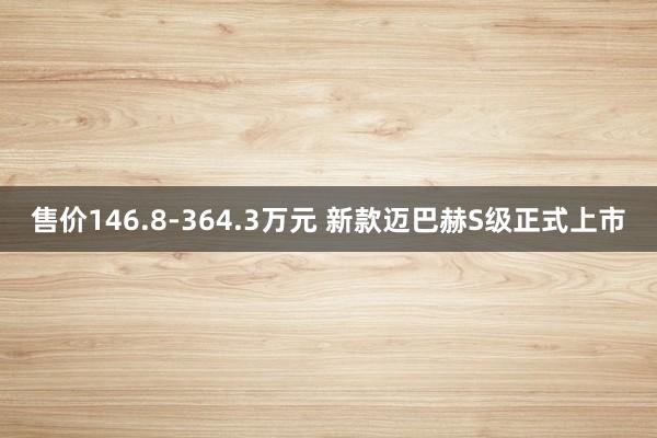 售价146.8-364.3万元 新款迈巴赫S级正式上市