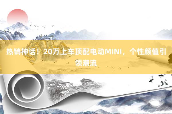 热销神话！20万上车顶配电动MINI，个性颜值引领潮流