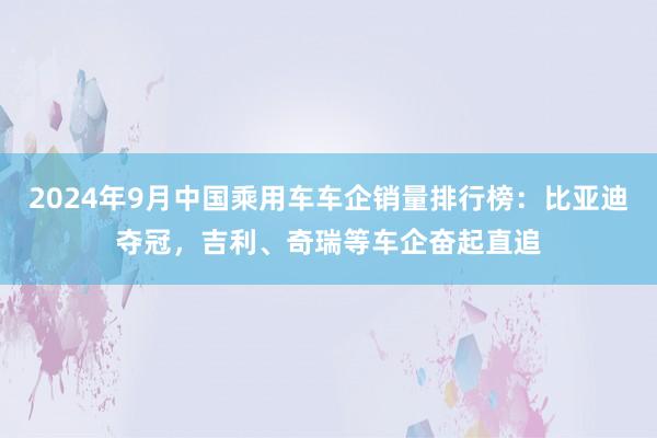 2024年9月中国乘用车车企销量排行榜：比亚迪夺冠，吉利、奇瑞等车企奋起直追