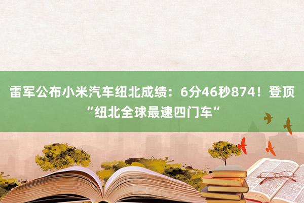 雷军公布小米汽车纽北成绩：6分46秒874！登顶“纽北全球最速四门车”