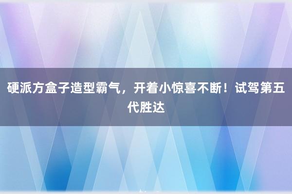 硬派方盒子造型霸气，开着小惊喜不断！试驾第五代胜达