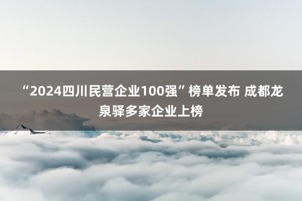 “2024四川民营企业100强”榜单发布 成都龙泉驿多家企业上榜