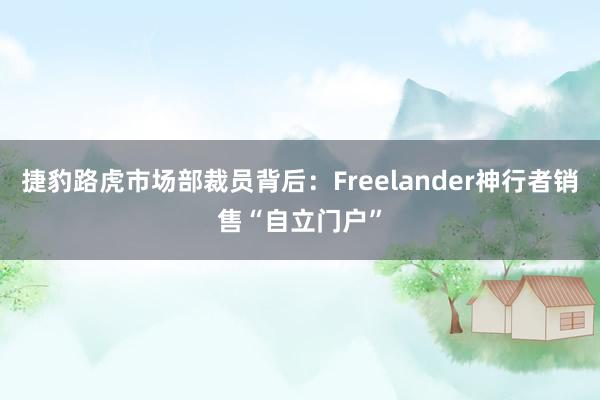 捷豹路虎市场部裁员背后：Freelander神行者销售“自立门户”