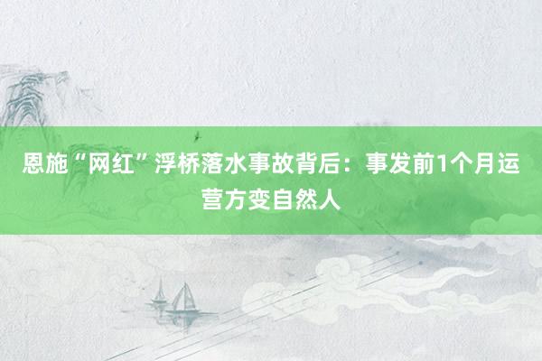 恩施“网红”浮桥落水事故背后：事发前1个月运营方变自然人