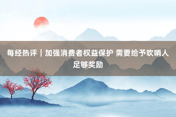 每经热评｜加强消费者权益保护 需要给予吹哨人足够奖励