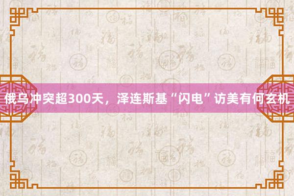 俄乌冲突超300天，泽连斯基“闪电”访美有何玄机