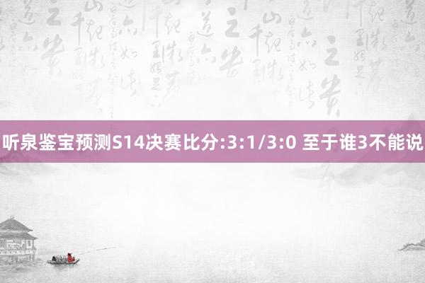 听泉鉴宝预测S14决赛比分:3:1/3:0 至于谁3不能说