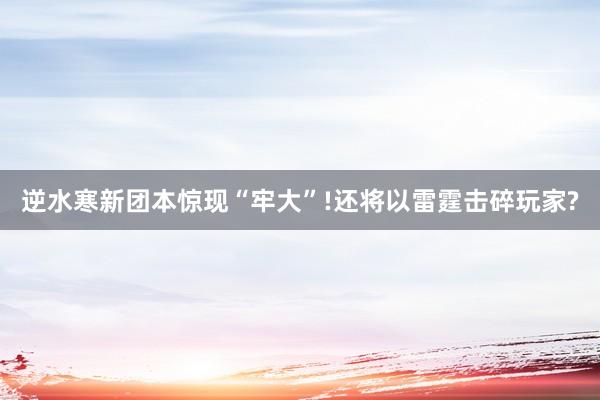 逆水寒新团本惊现“牢大”!还将以雷霆击碎玩家?