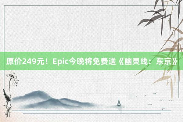 原价249元！Epic今晚将免费送《幽灵线：东京》