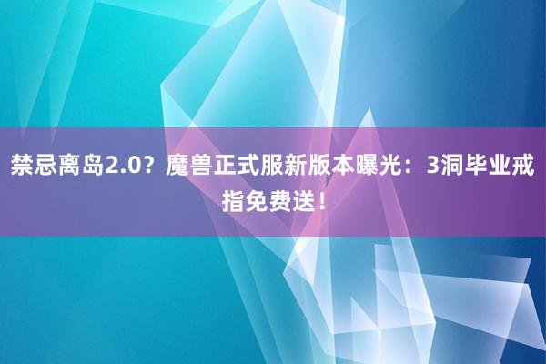 禁忌离岛2.0？魔兽正式服新版本曝光：3洞毕业戒指免费送！