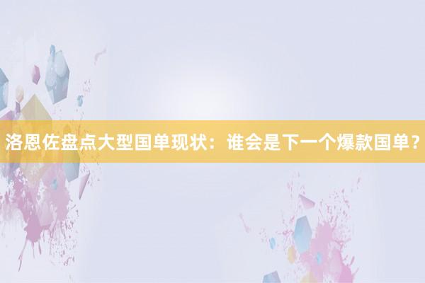 洛恩佐盘点大型国单现状：谁会是下一个爆款国单？