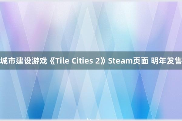 城市建设游戏《Tile Cities 2》Steam页面 明年发售