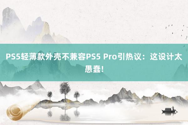 PS5轻薄款外壳不兼容PS5 Pro引热议：这设计太愚蠢!