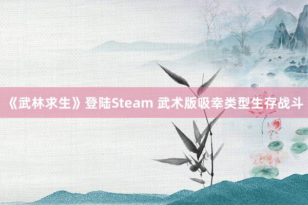 《武林求生》登陆Steam 武术版吸幸类型生存战斗