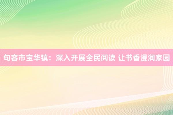 句容市宝华镇：深入开展全民阅读 让书香浸润家园