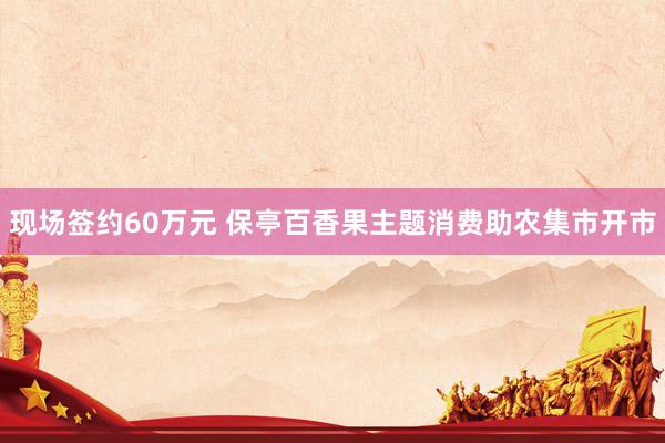 现场签约60万元 保亭百香果主题消费助农集市开市