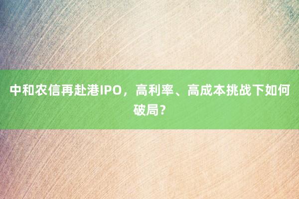 中和农信再赴港IPO，高利率、高成本挑战下如何破局？