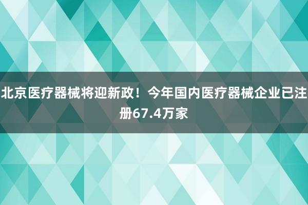 北京医疗器械将迎新政！今年国内医疗器械企业已注册67.4万家