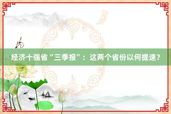 经济十强省“三季报”：这两个省份以何提速？