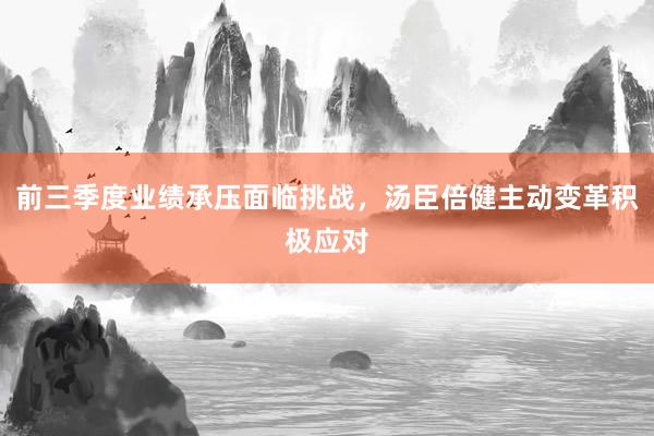 前三季度业绩承压面临挑战，汤臣倍健主动变革积极应对