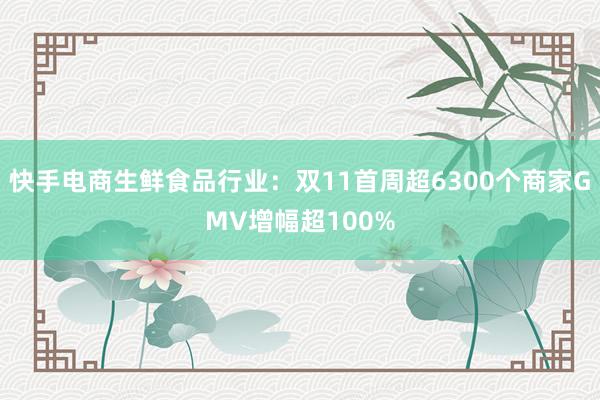 快手电商生鲜食品行业：双11首周超6300个商家GMV增幅超100%