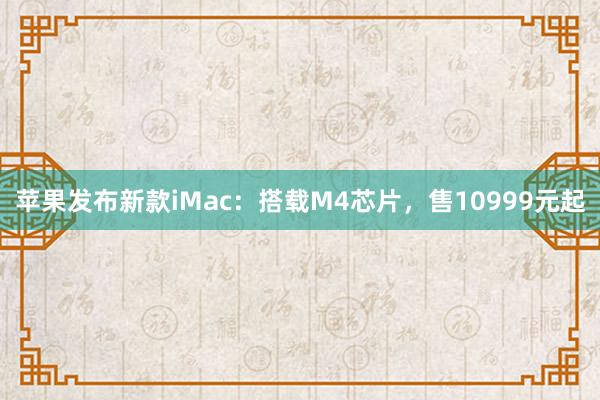 苹果发布新款iMac：搭载M4芯片，售10999元起