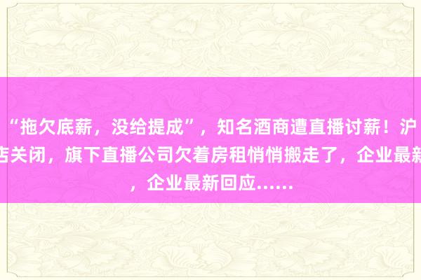 “拖欠底薪，没给提成”，知名酒商遭直播讨薪！沪杭均有门店关闭，旗下直播公司欠着房租悄悄搬走了，企业最新回应......