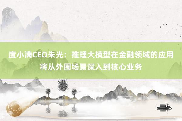 度小满CEO朱光：推理大模型在金融领域的应用将从外围场景深入到核心业务