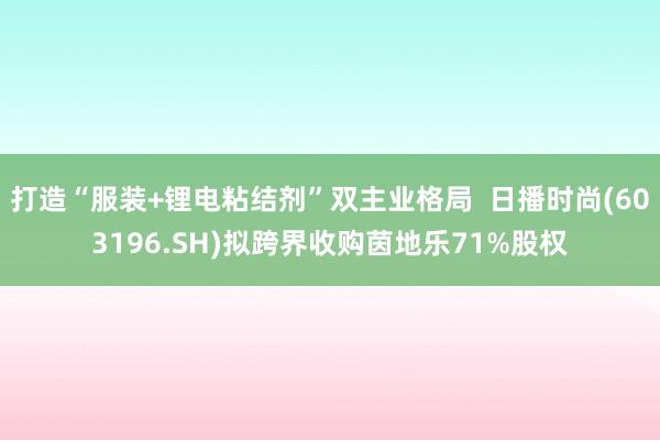 打造“服装+锂电粘结剂”双主业格局  日播时尚(603196.SH)拟跨界收购茵地乐71%股权