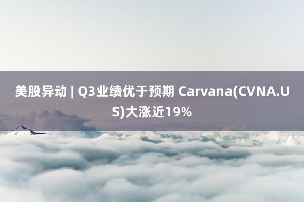 美股异动 | Q3业绩优于预期 Carvana(CVNA.US)大涨近19%