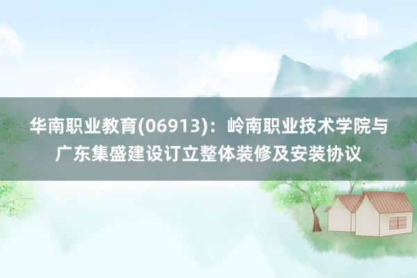 华南职业教育(06913)：岭南职业技术学院与广东集盛建设订立整体装修及安装协议