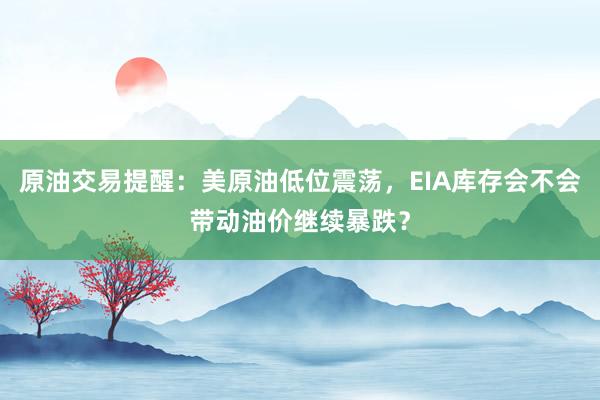 原油交易提醒：美原油低位震荡，EIA库存会不会带动油价继续暴跌？