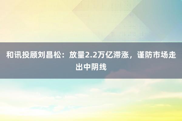 和讯投顾刘昌松：放量2.2万亿滞涨，谨防市场走出中阴线