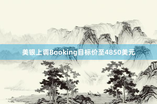 美银上调Booking目标价至4850美元