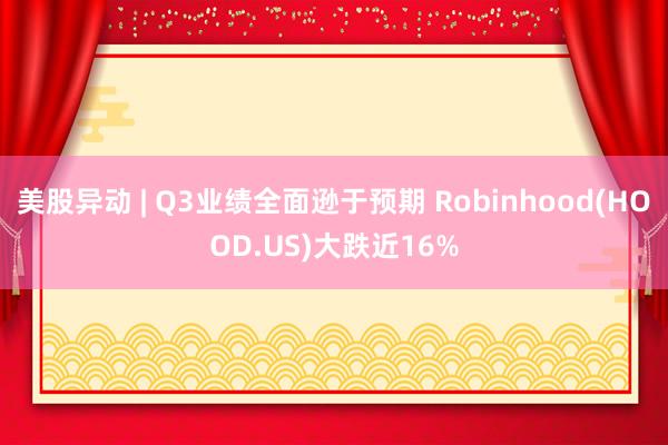 美股异动 | Q3业绩全面逊于预期 Robinhood(HOOD.US)大跌近16%