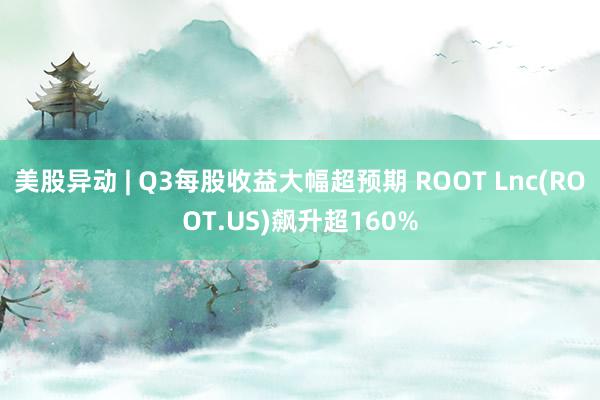 美股异动 | Q3每股收益大幅超预期 ROOT Lnc(ROOT.US)飙升超160%