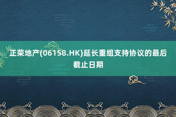 正荣地产(06158.HK)延长重组支持协议的最后截止日期