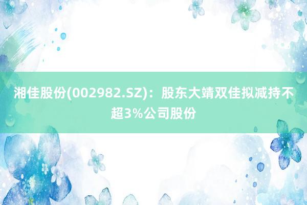 湘佳股份(002982.SZ)：股东大靖双佳拟减持不超3%公司股份