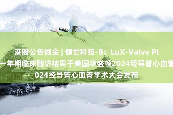 港股公告掘金 | 健世科技-B：LuX-Valve Plus TRAVEL II一年期临床随访结果于美国华盛顿2024经导管心血管学术大会发布