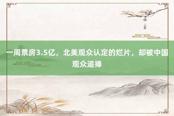 一周票房3.5亿，北美观众认定的烂片，却被中国观众追捧