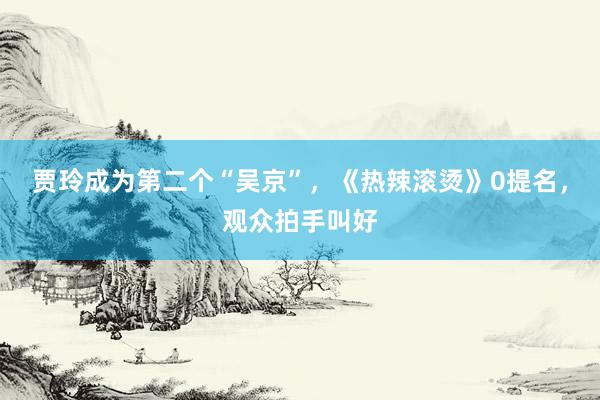 贾玲成为第二个“吴京”，《热辣滚烫》0提名，观众拍手叫好