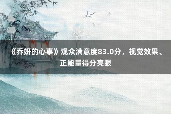 《乔妍的心事》观众满意度83.0分，视觉效果、正能量得分亮眼