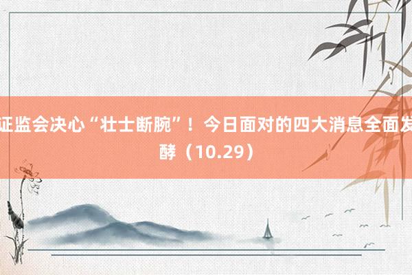 证监会决心“壮士断腕”！今日面对的四大消息全面发酵（10.29）