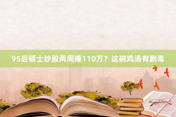 95后硕士炒股两周赚110万？这碗鸡汤有剧毒