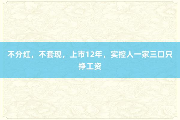 不分红，不套现，上市12年，实控人一家三口只挣工资